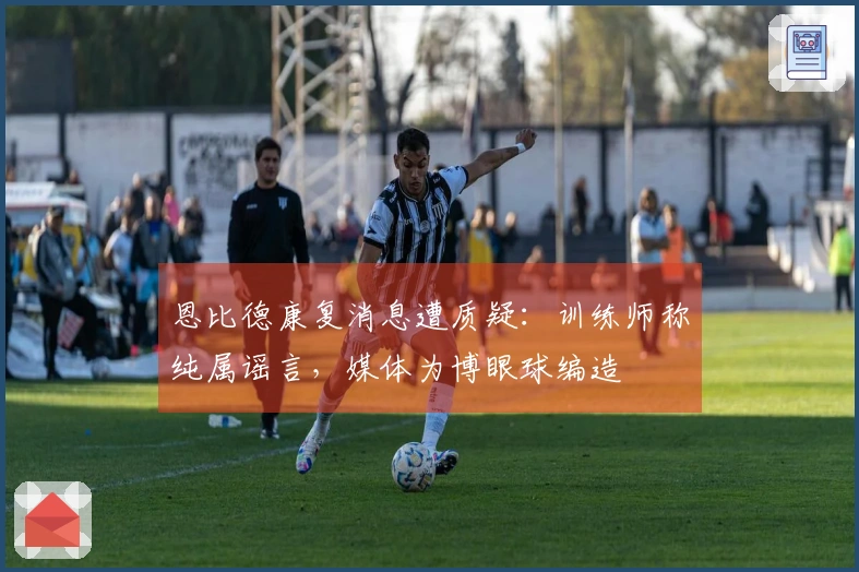 恩比德康复消息遭质疑：训练师称纯属谣言，媒体为博眼球编造