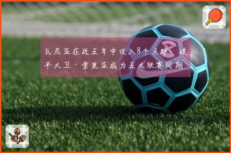 瓦尼亚在近五年中攻入8个点球，追平大卫·索里亚成为五大联赛同期最多者
