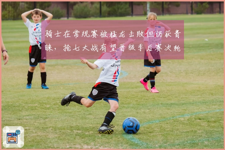 骑士在常规赛被猛龙击败但仍获青睐，抢七大战有望晋级季后赛次轮