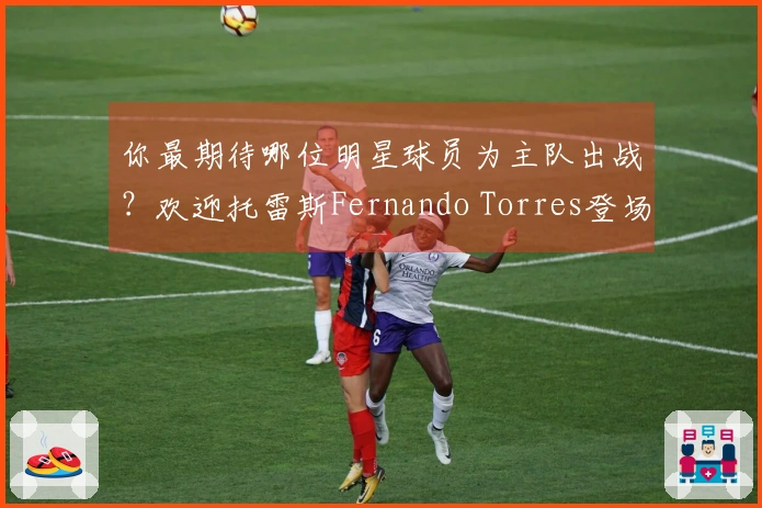 你最期待哪位明星球员为主队出战？欢迎托雷斯Fernando Torres登场