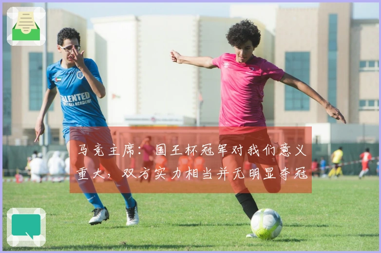 马竞主席：国王杯冠军对我们意义重大，双方实力相当并无明显夺冠优势