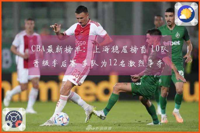CBA最新榜单：上海稳居榜首 10队晋级季后赛 多队为12名激烈争夺