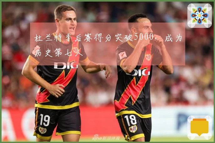 杜兰特季后赛得分突破5000，成为历史第七人