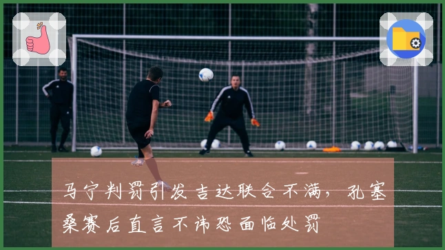 马宁判罚引发吉达联合不满，孔塞桑赛后直言不讳恐面临处罚