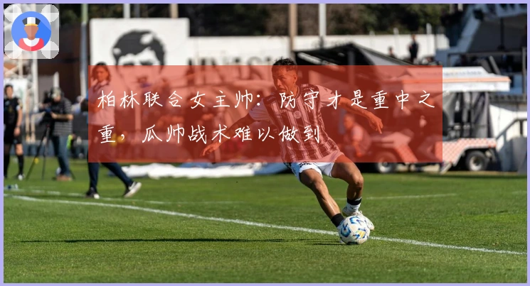 柏林联合女主帅：防守才是重中之重，瓜帅战术难以做到