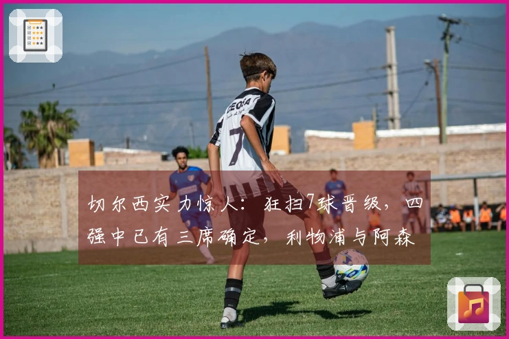 切尔西实力惊人：狂扫7球晋级，四强中已有三席确定，利物浦与阿森纳遗憾出局