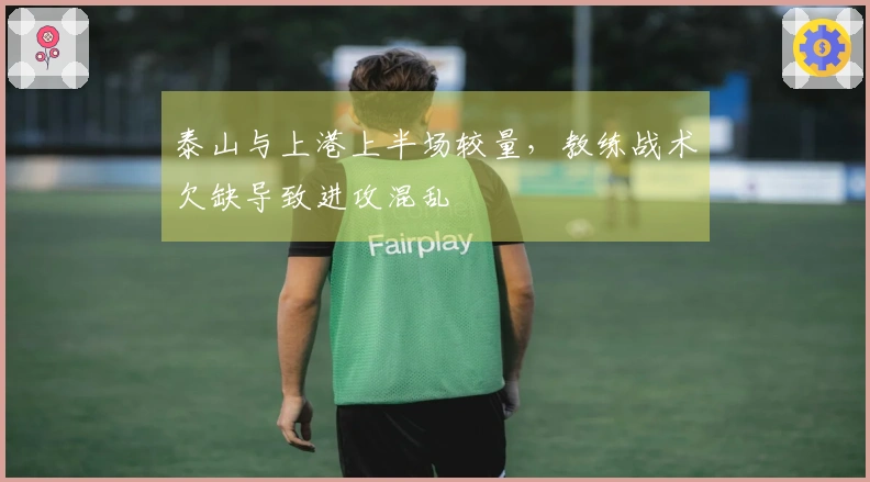 泰山与上港上半场较量，教练战术欠缺导致进攻混乱