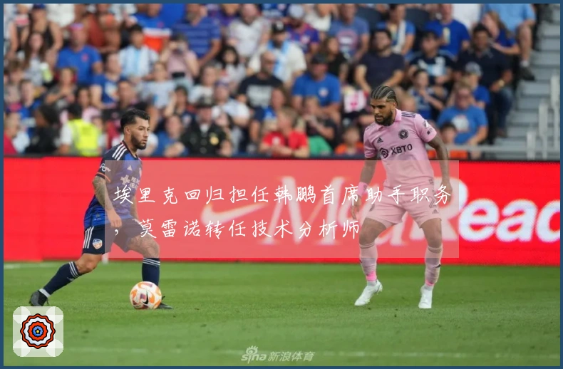 埃里克回归担任韩鹏首席助手职务，莫雷诺转任技术分析师