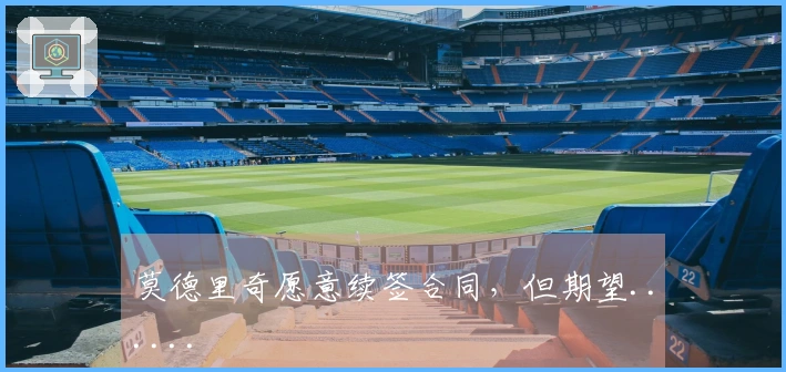 莫德里奇愿意续签合同，但期望......