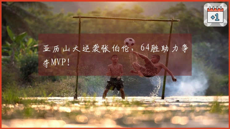 亚历山大逆袭张伯伦，64胜助力争夺MVP！