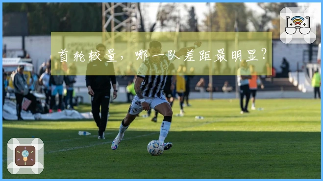 首轮较量，哪一队差距最明显？