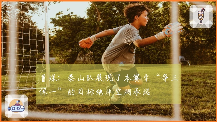 鲁媒：泰山队展现了本赛季“争三保一”的目标绝非空洞承诺