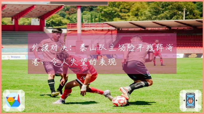 外援对决：泰山队主场险平残阵海港，令人失望的表现