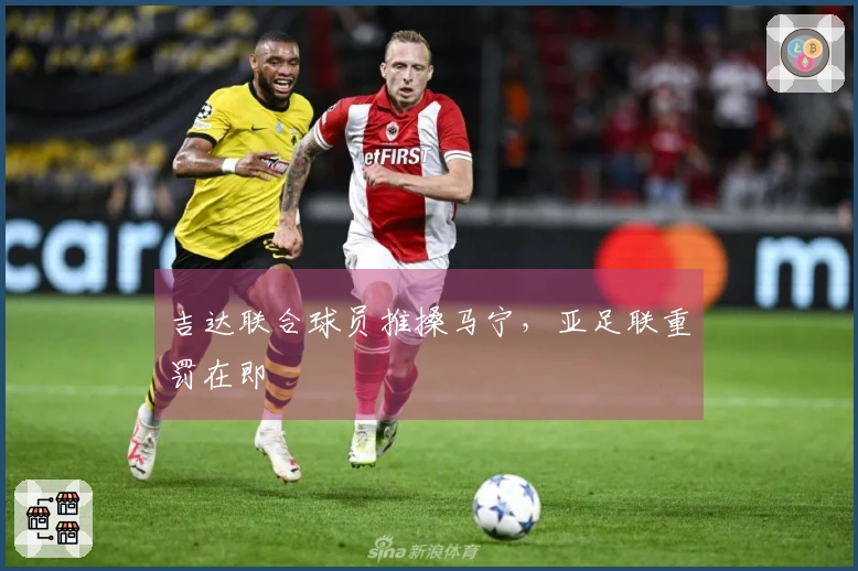 吉达联合球员推搡马宁，亚足联重罚在即