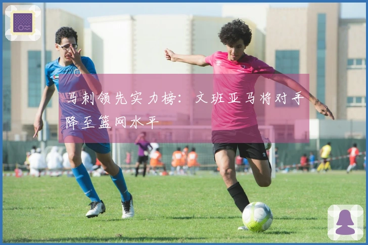 马刺领先实力榜：文班亚马将对手降至篮网水平