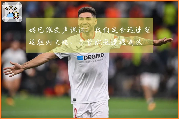 姆巴佩发声保证：我们定会迅速重返胜利之路，尽管欧冠遭遇淘汰