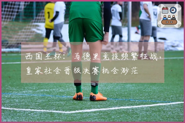 西国王杯：马德里竞技频繁征战，皇家社会晋级决赛机会渺茫