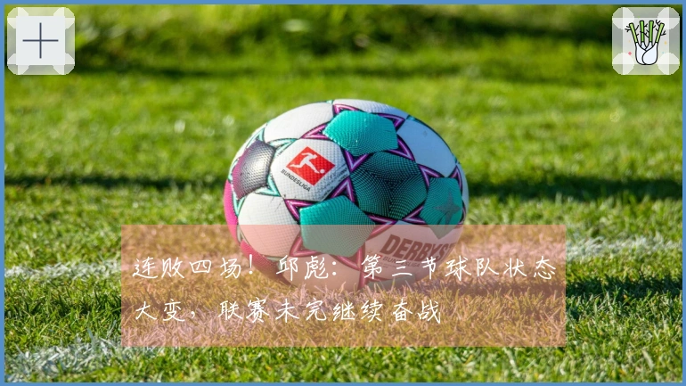 连败四场！邱彪：第三节球队状态大变，联赛未完继续奋战