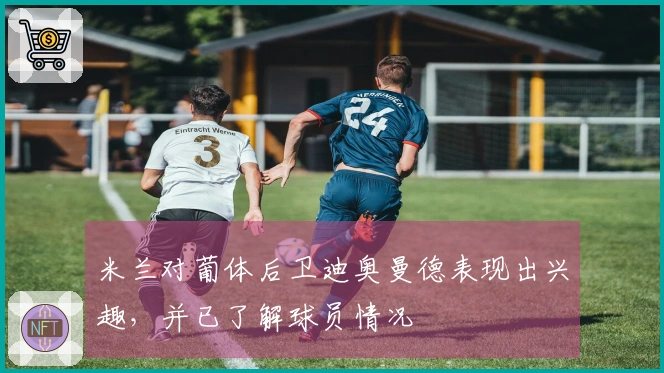 米兰对葡体后卫迪奥曼德表现出兴趣，并已了解球员情况