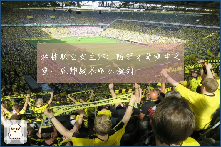 柏林联合女主帅：防守才是重中之重，瓜帅战术难以做到
