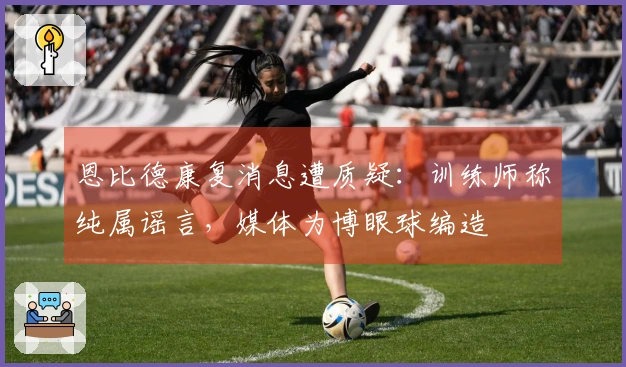 恩比德康复消息遭质疑：训练师称纯属谣言，媒体为博眼球编造