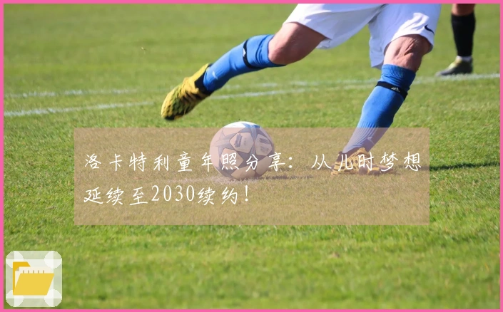 洛卡特利童年照分享：从儿时梦想延续至2030续约！