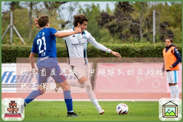 欣喜首度进球，中超球队的目标始终是保级
