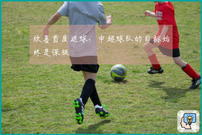 欣喜首度进球，中超球队的目标始终是保级
