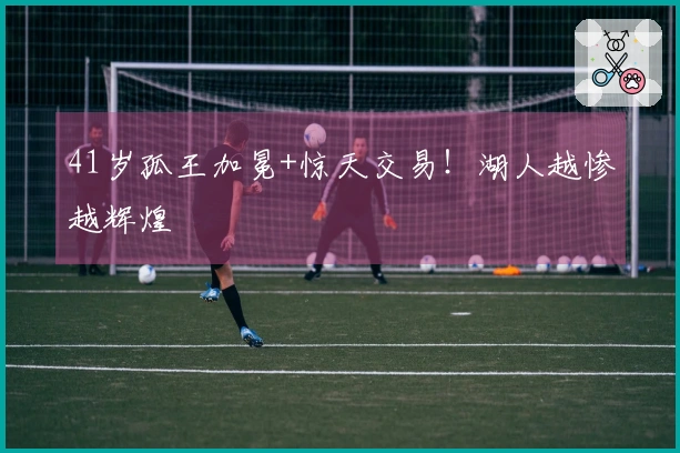 41岁孤王加冕+惊天交易！湖人越惨越辉煌