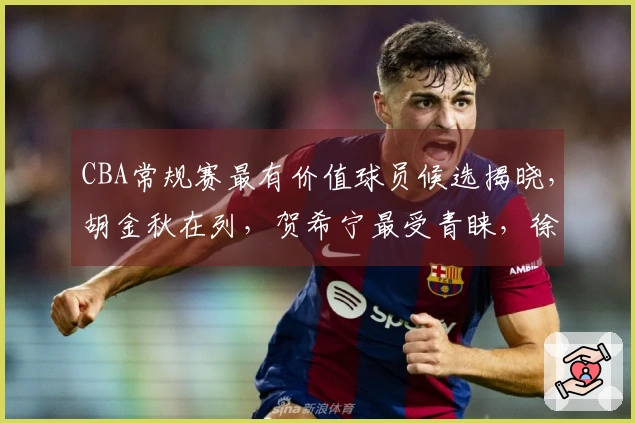 CBA常规赛最有价值球员候选揭晓，胡金秋在列，贺希宁最受青睐，徐杰 chances渺茫