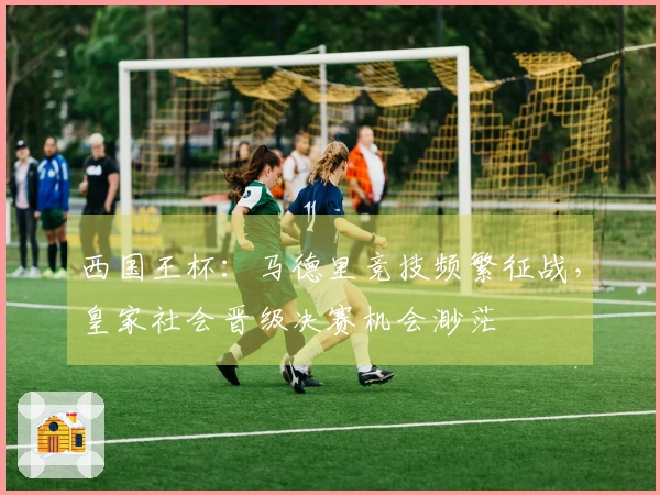 西国王杯：马德里竞技频繁征战，皇家社会晋级决赛机会渺茫