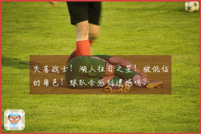 失落战士！湖人往日之星！被低估的角色！球队会感到遗憾吗？