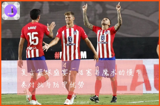 复古篮球盛宴：活塞与魔术的慢节奏对抗与防守优势