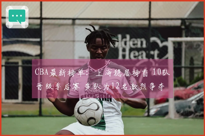 CBA最新榜单：上海稳居榜首 10队晋级季后赛 多队为12名激烈争夺