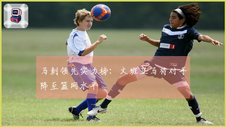 马刺领先实力榜：文班亚马将对手降至篮网水平