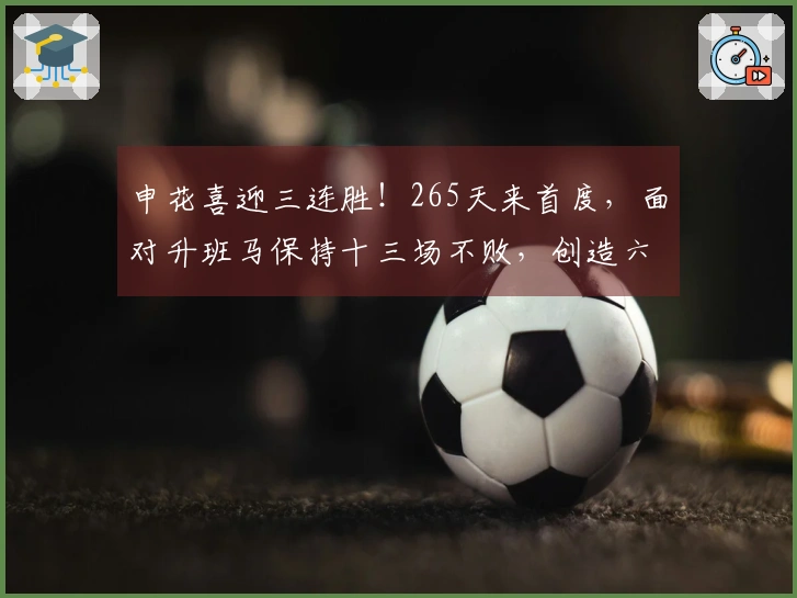 申花喜迎三连胜！265天来首度，面对升班马保持十三场不败，创造六项新纪录